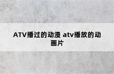 ATV播过的动漫 atv播放的动画片